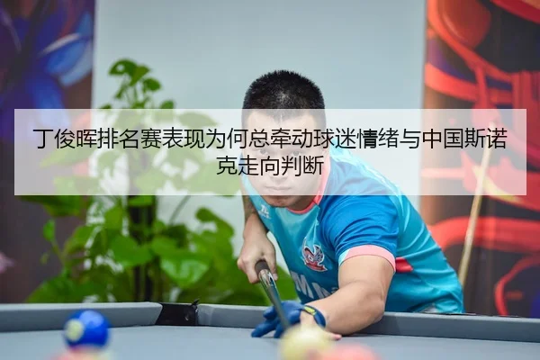 丁俊晖排名赛表现为何总牵动球迷情绪与中国斯诺克走向判断