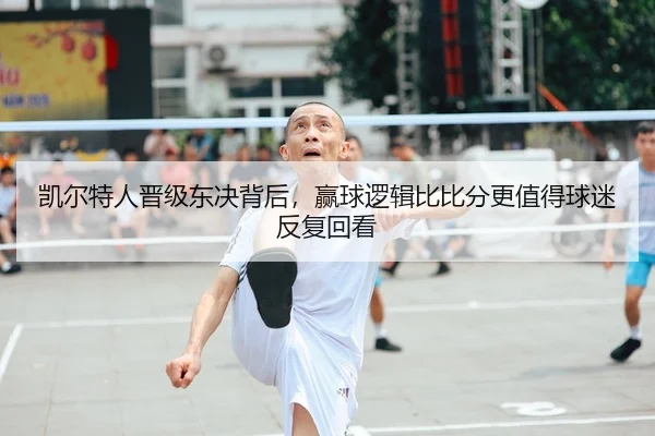 凯尔特人晋级东决背后，赢球逻辑比比分更值得球迷反复回看